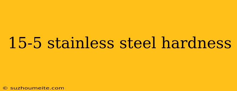 15-5 Stainless Steel Hardness