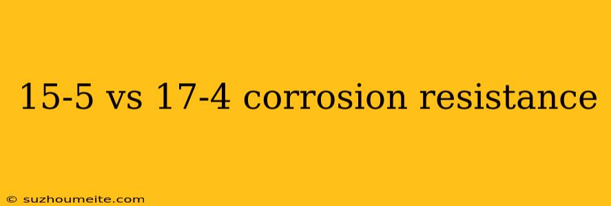 15-5 Vs 17-4 Corrosion Resistance