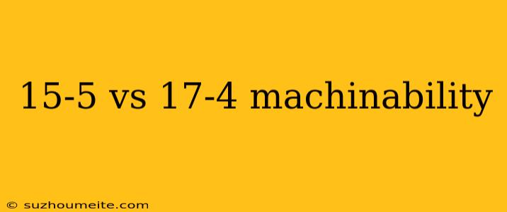 15-5 Vs 17-4 Machinability