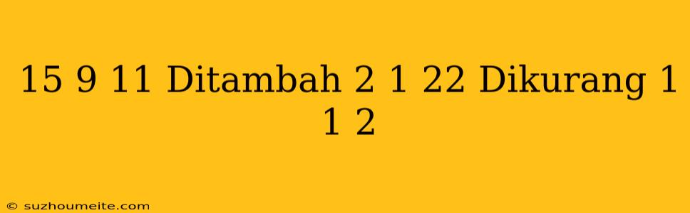 15 9/11 Ditambah 2 1/22 Dikurang 1 1/2