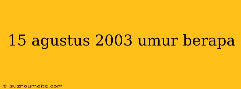 15 Agustus 2003 Umur Berapa