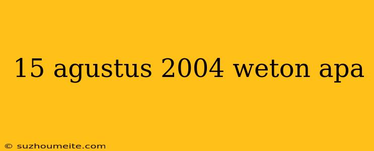 15 Agustus 2004 Weton Apa