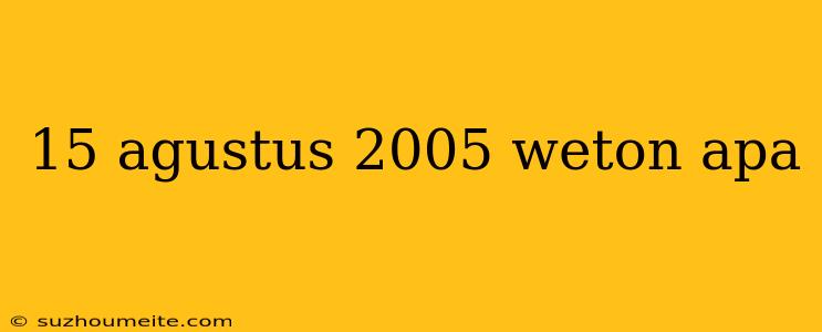 15 Agustus 2005 Weton Apa