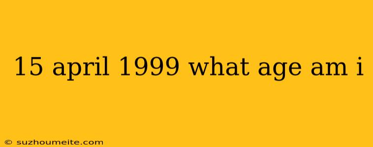 15 April 1999 What Age Am I