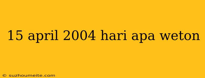 15 April 2004 Hari Apa Weton