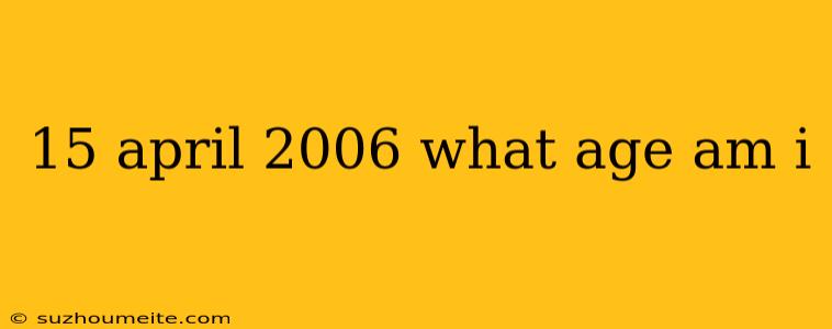 15 April 2006 What Age Am I