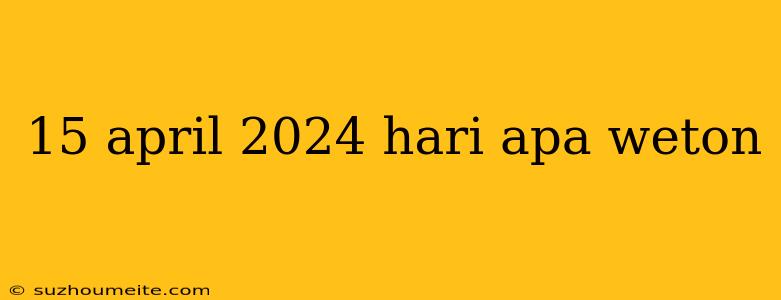 15 April 2024 Hari Apa Weton