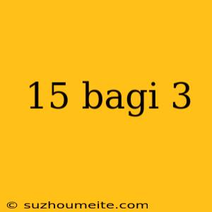 15 Bagi 3