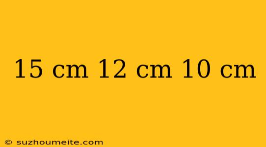 15 Cm 12 Cm 10 Cm