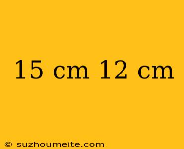 15 Cm 12 Cm