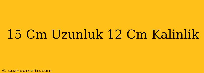 15 Cm Uzunluk 12 Cm Kalınlık