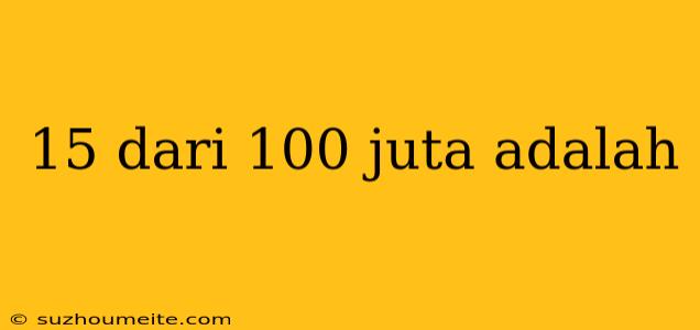 15 Dari 100 Juta Adalah