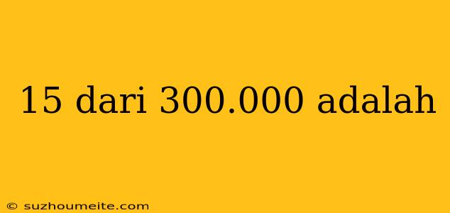 15 Dari 300.000 Adalah