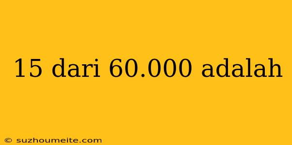 15 Dari 60.000 Adalah