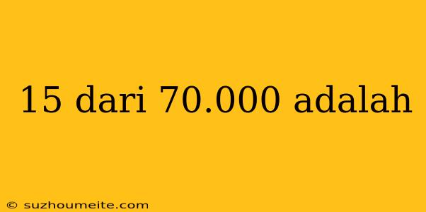 15 Dari 70.000 Adalah