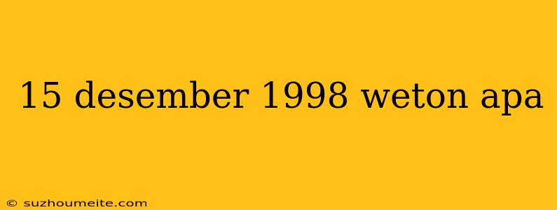 15 Desember 1998 Weton Apa