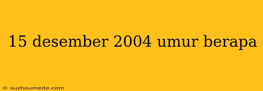 15 Desember 2004 Umur Berapa