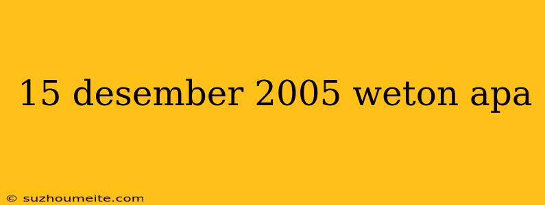 15 Desember 2005 Weton Apa