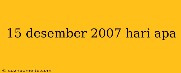 15 Desember 2007 Hari Apa