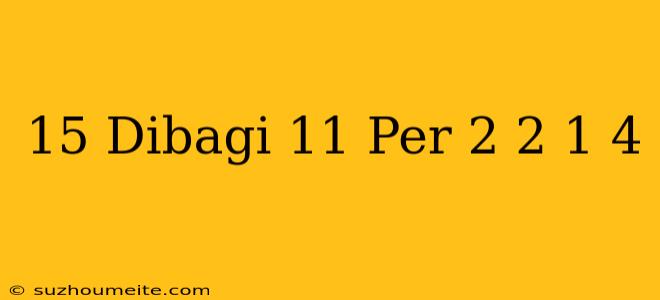 15 Dibagi 11 Per 2 + 2 * 1 / 4