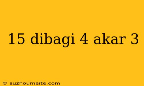 15 Dibagi 4 Akar 3