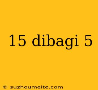 15 Dibagi 5