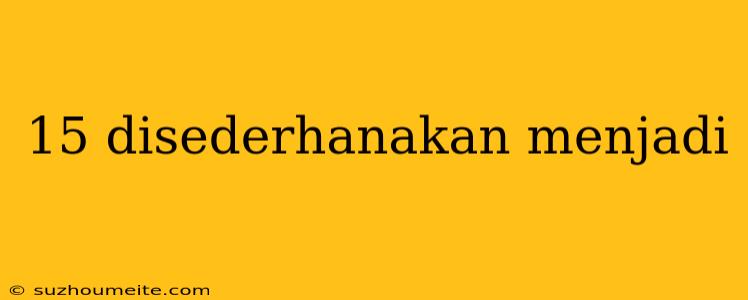 15 Disederhanakan Menjadi