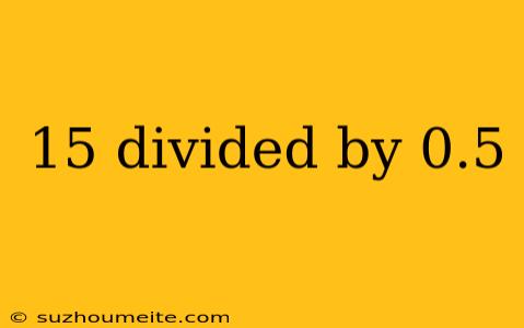 15 Divided By 0.5