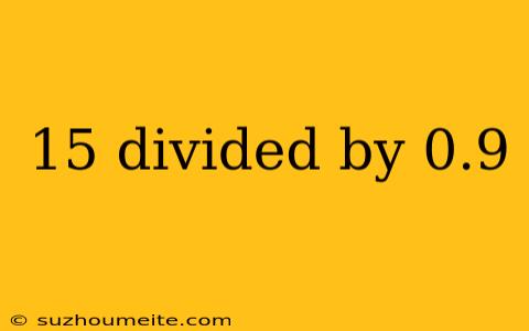 15 Divided By 0.9