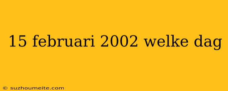 15 Februari 2002 Welke Dag