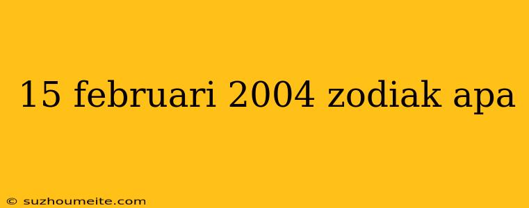 15 Februari 2004 Zodiak Apa