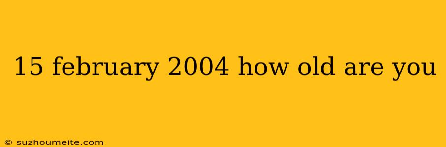 15 February 2004 How Old Are You