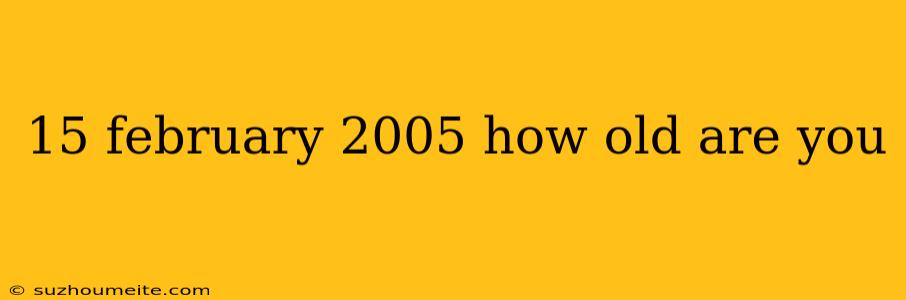 15 February 2005 How Old Are You