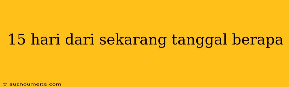 15 Hari Dari Sekarang Tanggal Berapa