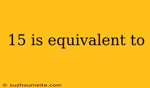 15 Is Equivalent To