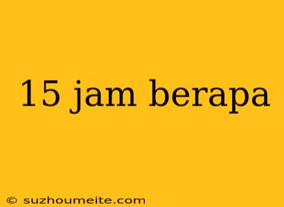 15 Jam Berapa