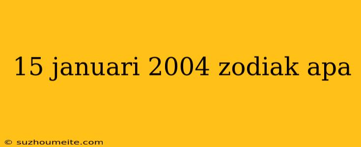 15 Januari 2004 Zodiak Apa