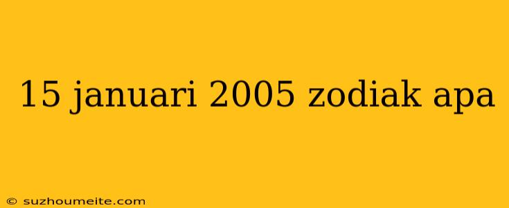 15 Januari 2005 Zodiak Apa