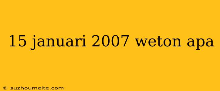 15 Januari 2007 Weton Apa