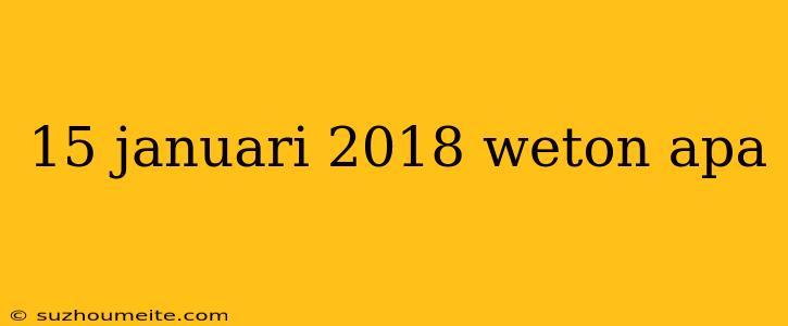 15 Januari 2018 Weton Apa