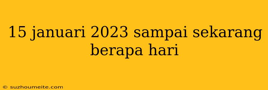 15 Januari 2023 Sampai Sekarang Berapa Hari