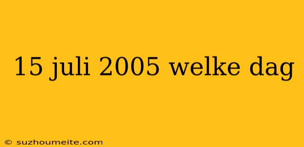 15 Juli 2005 Welke Dag