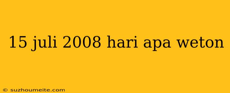 15 Juli 2008 Hari Apa Weton