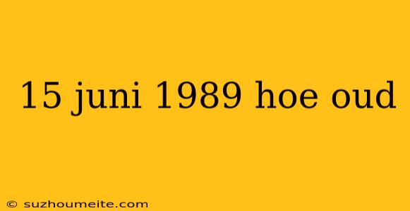 15 Juni 1989 Hoe Oud