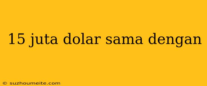 15 Juta Dolar Sama Dengan