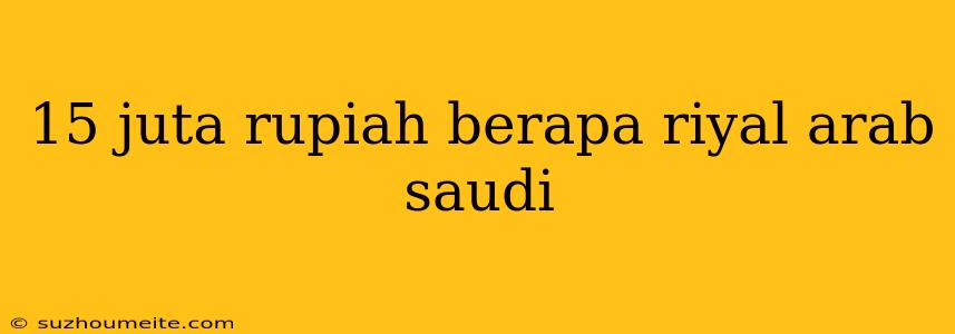 15 Juta Rupiah Berapa Riyal Arab Saudi