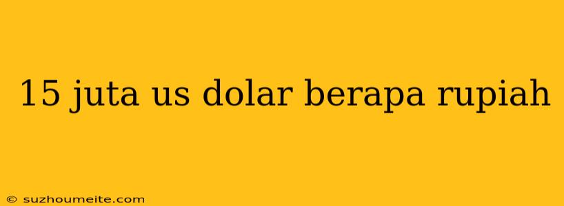 15 Juta Us Dolar Berapa Rupiah