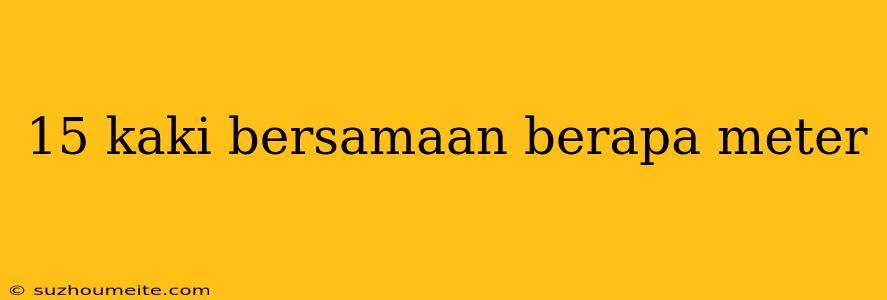 15 Kaki Bersamaan Berapa Meter