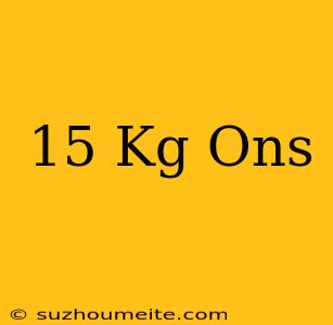 15 Kg = Ons