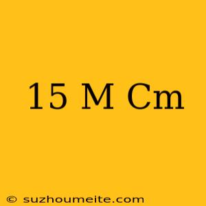 15 M = Cm